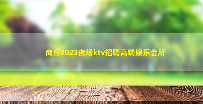 商丘2023夜场ktv招聘高端娱乐会所